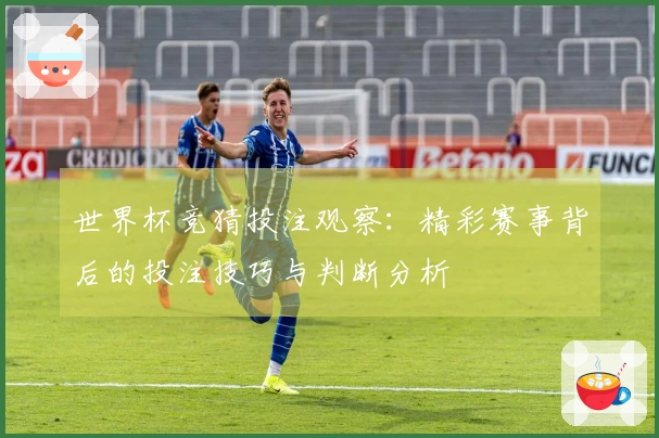 世界杯竞猜投注观察：精彩赛事背后的投注技巧与判断分析
