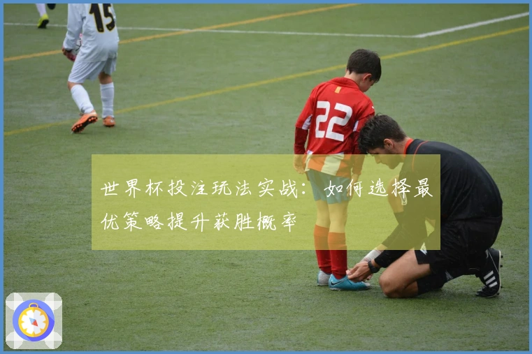 世界杯投注玩法实战：如何选择最优策略提升获胜概率