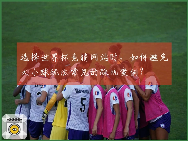 选择世界杯竞猜网站时，如何避免大小球玩法常见的踩坑案例？