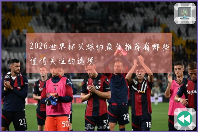 2026世界杯买球的最佳推荐有哪些值得关注的选项