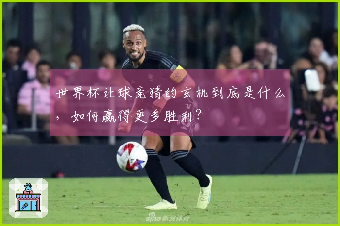 世界杯让球竞猜的玄机到底是什么，如何赢得更多胜利？