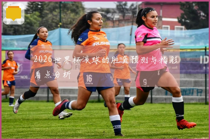 2026世界杯滚球的胜负预测与精彩看点分析