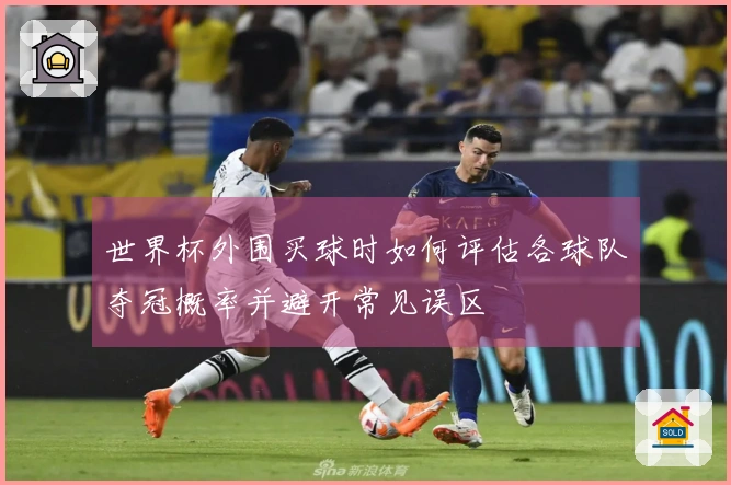 世界杯外围买球时如何评估各球队夺冠概率并避开常见误区