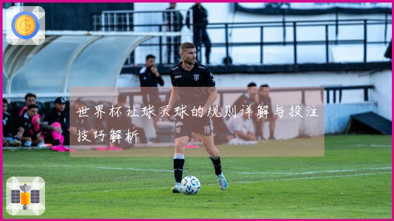 世界杯让球买球的规则详解与投注技巧解析