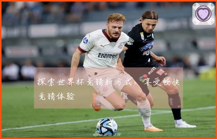 探索世界杯竞猜新方式，享受畅快竞猜体验