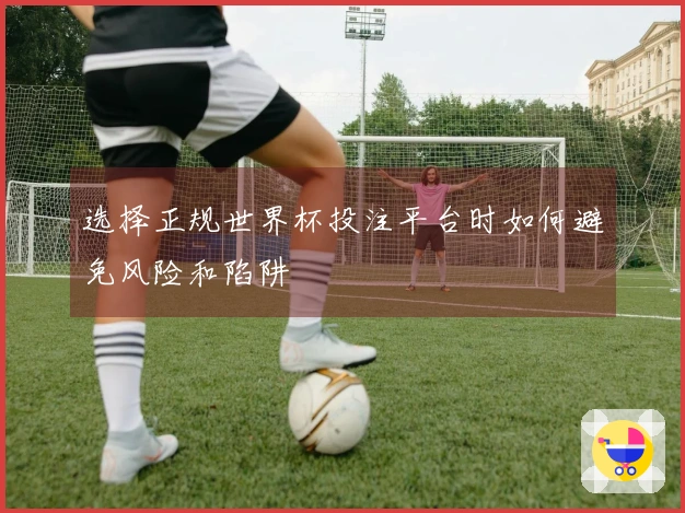 选择正规世界杯投注平台时如何避免风险和陷阱