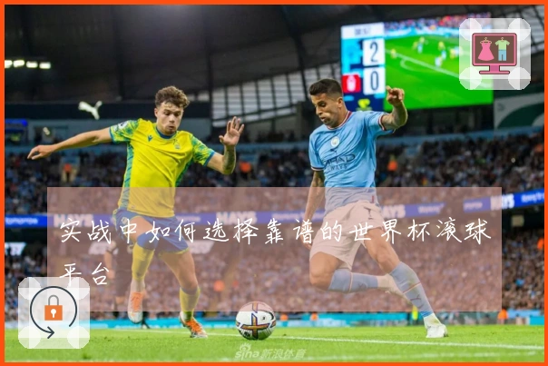 实战中如何选择靠谱的世界杯滚球平台