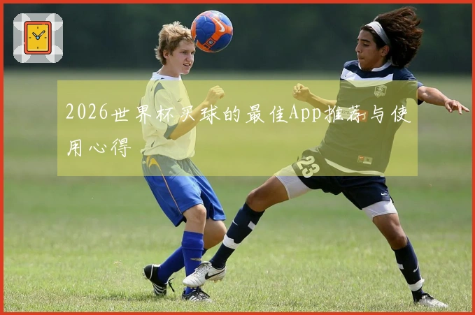 2026世界杯买球的最佳App推荐与使用心得